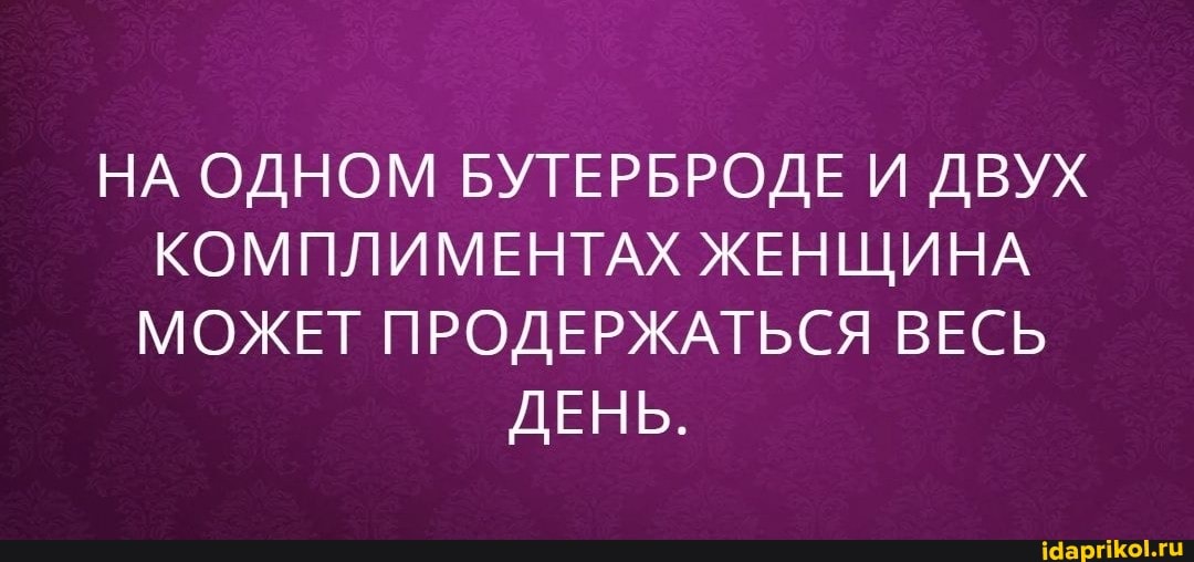 НА ОДНОМ БУТЕРБРОДЕ И ДВУХ КОМПЛИМЕНТАХ ЖЕНЩИНА МОЖЕТ ПРОДЕРЖАТЬСЯ ВЕСЬ
ДЕНЬ.