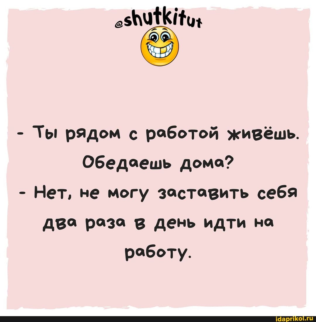 - Ты рядом с работой живёшь.
Обедаешь дома?
- Нет, не могу заставить себя два раза в день идти на работу.