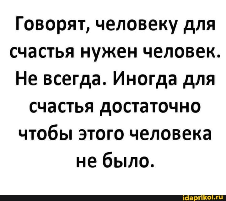 Говорят, человеку для счастья нужен человек.
Не всегда. Иногда для счастья достаточно чтобы этого человека не было.