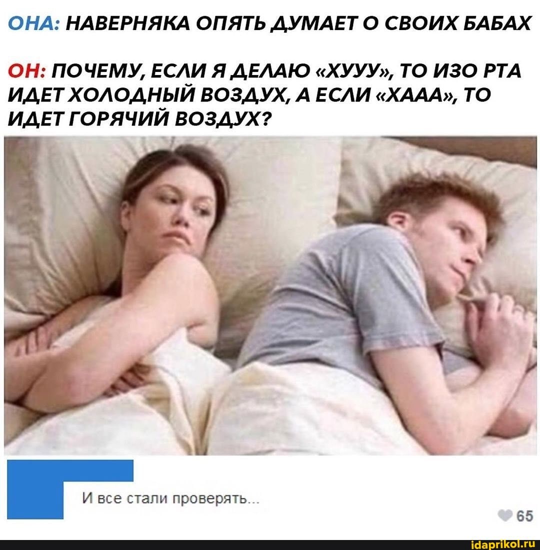 ОНА: НАВЕРНЯКА ОПЯТЬ ДУМАЕТ О СВОИХ БАБАХ
ОН: ПОЧЕМУ, ЕСЛИ Я ДЕЛАЮ "ХУУУ", ТО ИЗО РТА ИДЕТ ХОЛОДНЫЙ ВОЗДУХ, А ЕСЛИ "ХААА", ТО ИДЕТ ГОРЯЧИЙ ВОЗДУХ?
И все стали проверять...
65