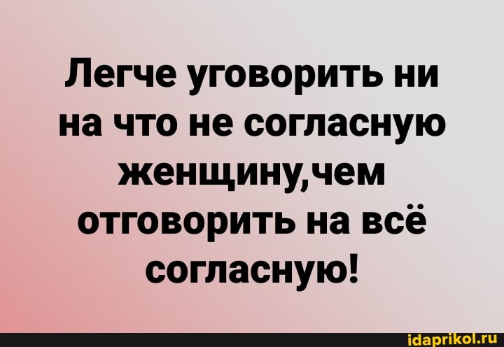 Легче уговорить ни на что не согласную женщину, чем отговорить на всё согласную!