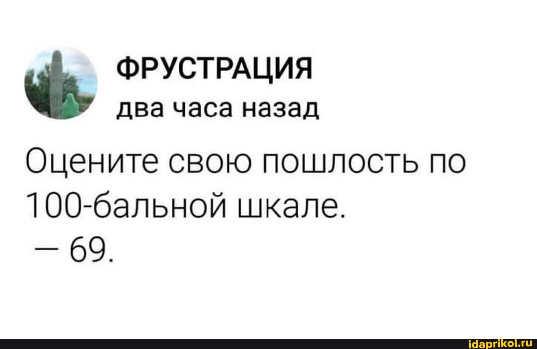 ФРУСТРАЦИЯ два часа назад
Оцените свою пошлость по
100-бальной шкале.
69.