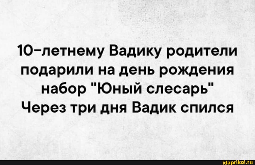 10-летнему Вадику родители
подарили на день рождения набор "Юный слесарь"
Через три дня Вадик спился