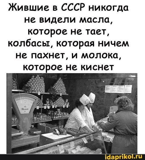 Жившие в СССР никогда не видели масла, которое не тает, колбасы, которая ничем не пахнет, и молока,
которое не киснет