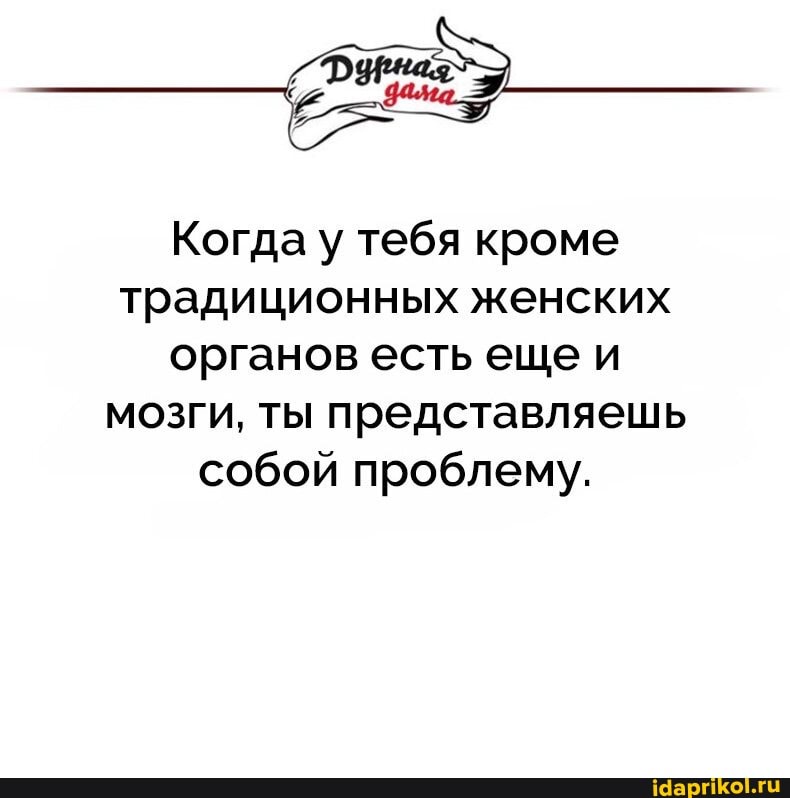 Когда у тебя кроме традиционных женских органов есть еще и мозги, ты представляешь собой проблему.