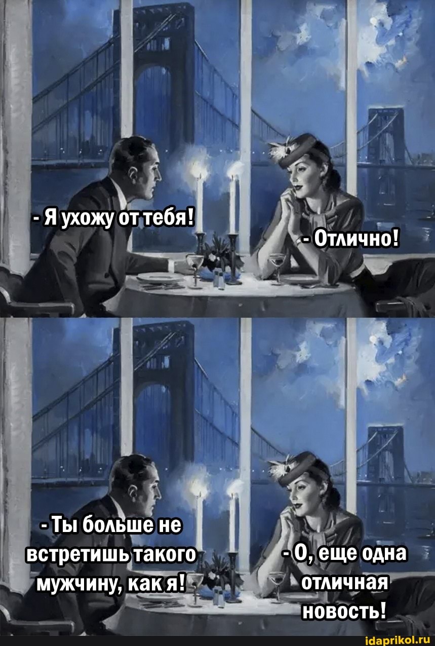 - Я ухожу оттебя!
- Отлично!
- Ты больше не встретишь такого - 0, еще одна мужчину, как я! отличная
новость!