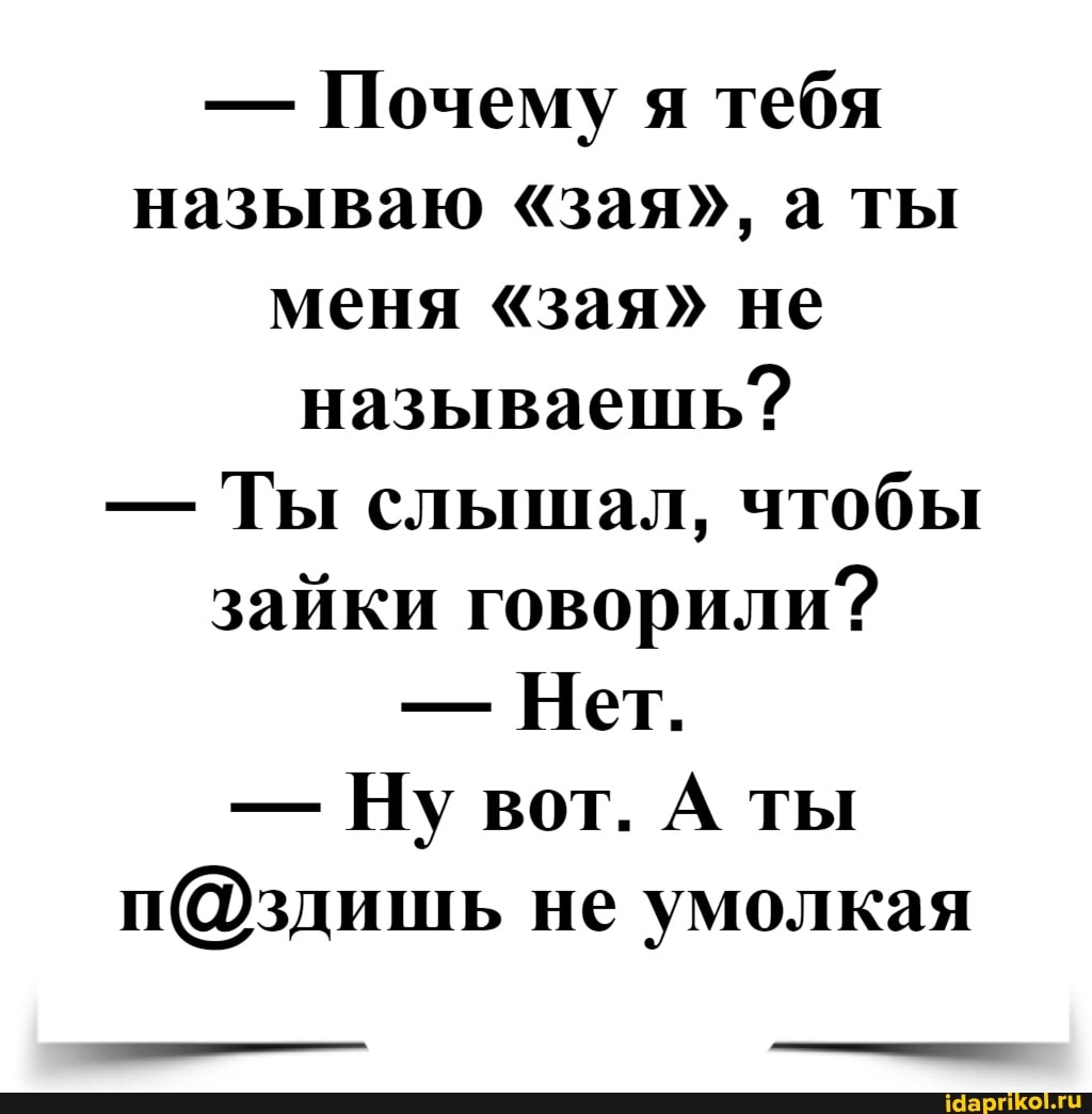 - Почему я тебя называю "зая", а ты меня "зая" не называешь?
- Ты слышал, чтобы зайки говорили?
- Нет.
- Ну вот. А ты не умолкая