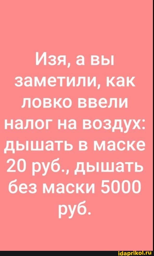 Изя, вы заметили, как ловко ввели налог на воздух: дышать в маске
20 руб., дышать без маски 5000 руб.