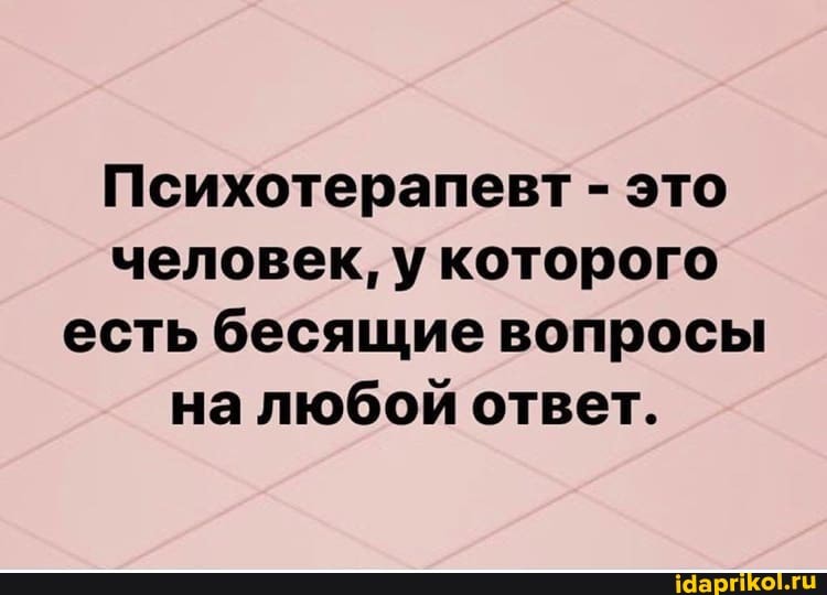 Психотерапевт - это человек, у которого есть бесящие вопросы на любой ответ.