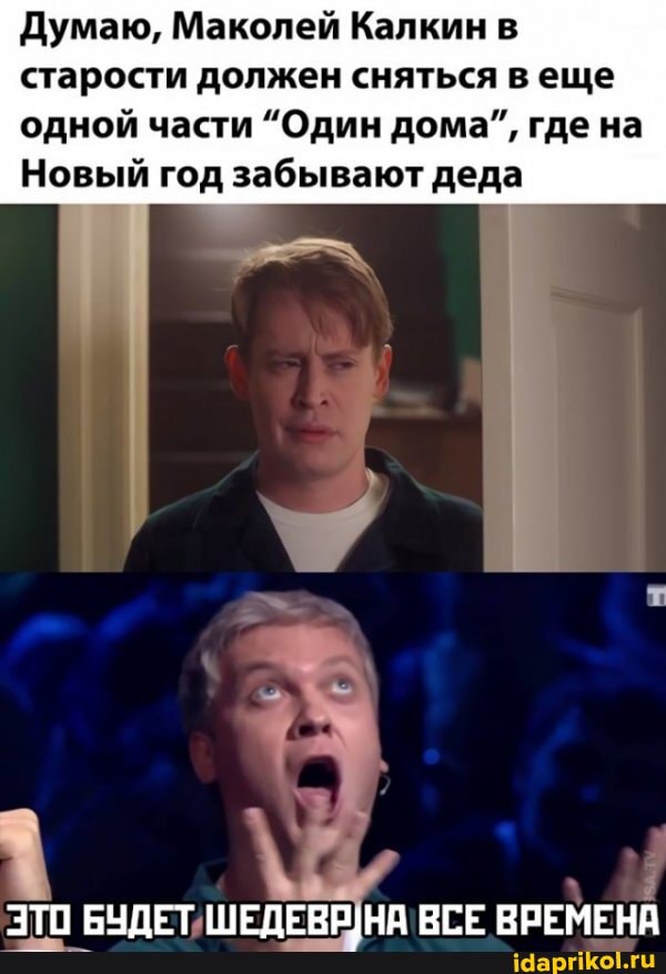 Думаю, Маколей Калкин в старости должен сняться в еще
одной части "Один дома", где на
Новый год забывают деда
ЭТО БУДЕТ ШЕДЕВРНА ВСЕ ВРЕМЕНА