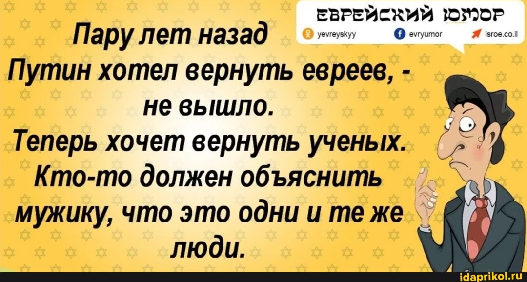 ЕВРЕЙСКИЙ Пару лет назад
Путин хотел вернуть евреев, - не вышло.
Теперь хочет вернуть ученых.
Кто-то должен обяснить мужику, что это одни и те же
люди.