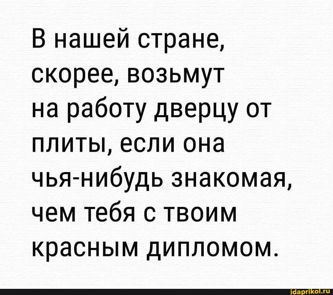 В нашей стране,
скорее, возьмут
на работу дверцу от
плиты, если она
чья-нибудь знакомая,
чем тебя с твоим
красным дипломом.