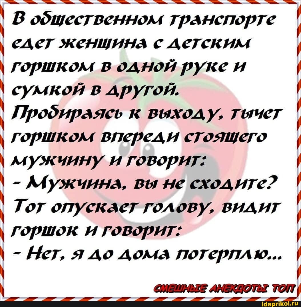 \ В общественном транспорте I
\ сдел женщина с детским
\ горшком в одной рукеи
\ сумкой в другой.
ДПрофираясь к выходу, гычет I
\ горшком впереди стоящего I
\ ллужиниму и говорит:
\ - ААужиина, вы ме сходите? I Тот опускает голову, видит I
\ горшок и говорит:
\ - Мет, я до дома потерплю...
ОИВИНЫЕ АНЕКДОТЬ ТОТ