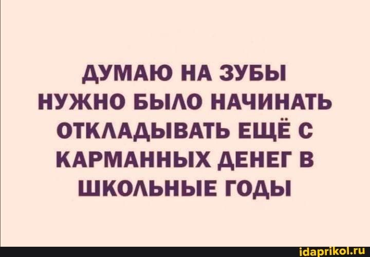 ДУМАЮ НА ЗУБЫ НУЖНО БЫЛО НАЧИНАТЬ ОТКЛАДЫВАТЬ ЕЩЁ КАРМАННЫХ ДЕНЕГ В ШКОЛЬНЫЕ ГОДЫ
