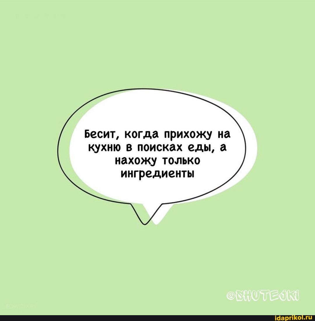 Бесит, когда прихожу на кухню в поисках еды, а
нахожу только ингредиенты