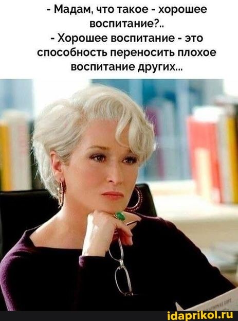 - Мадам, что такое - хорошее воспитание?..
- Хорошее воспитание - это способность переносить плохое воспитание других...