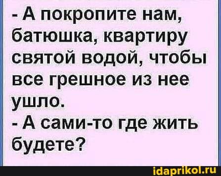 - А покропите нам, батюшка, квартиру святой водой, чтобы все грешное из нее ушло.
- А сами-то где жить будете?
