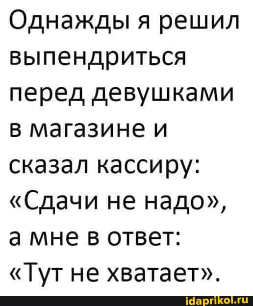 Однажды я решил выпендриться перед девушками в магазине и сказал кассиру:
"Сдачи не надо", а мне в ответ:
"Тут не хватает".