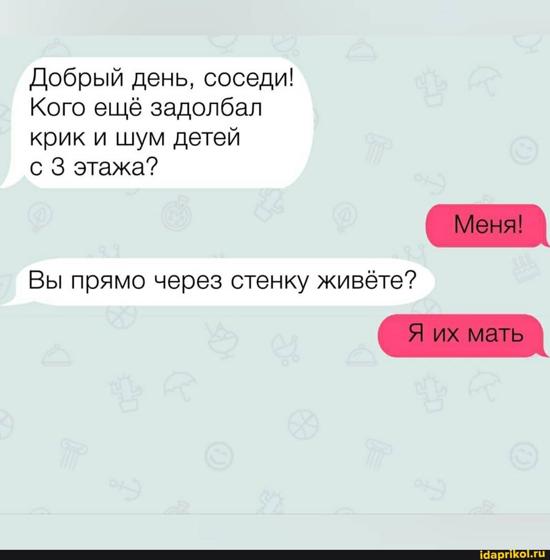 Добрый день, соседи!
Кого ещё задолбал
крик и шум детей
с 3 этажа?
Вы прямо через стенку живёте?