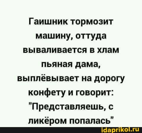 Гаишник тормозит машину, оттуда вываливается в хлам пьяная дама, выплёвывает на дорогу конфету и говорит:
"Представляешь, с ликёром попалась"