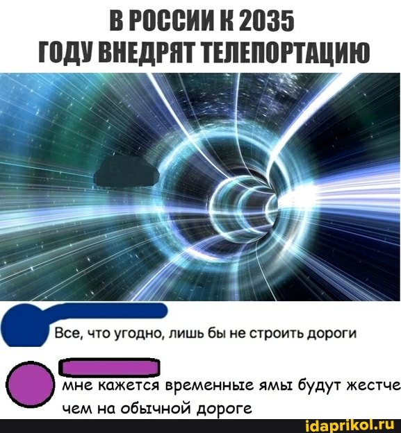 ВРОССИИ 2035
ГОДУ ВНЕДРЯТ ТЕЛЕПОРТАЦИЮ
Все, что угодно, лишь бы не строить дороги
мне кажется временные ямы будут жестче
чем на обычной дороге