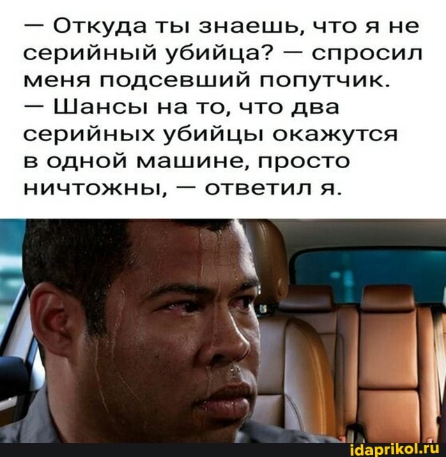 - Откуда ты знаешь, что я не серийный убийца? - спросил меня подсевший попутчик.
- Шансы на то, что два
серийных убийцы окажутся в одной машине, просто ничтожны, - ответил я.