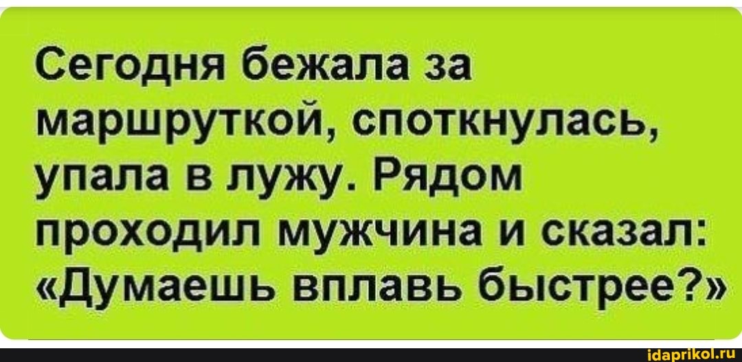 Сегодня бежала за маршруткой, споткнулась, упала в лужу. Рядом проходил мужчина и сказал:
"Думаешь вплавь быстрее?"