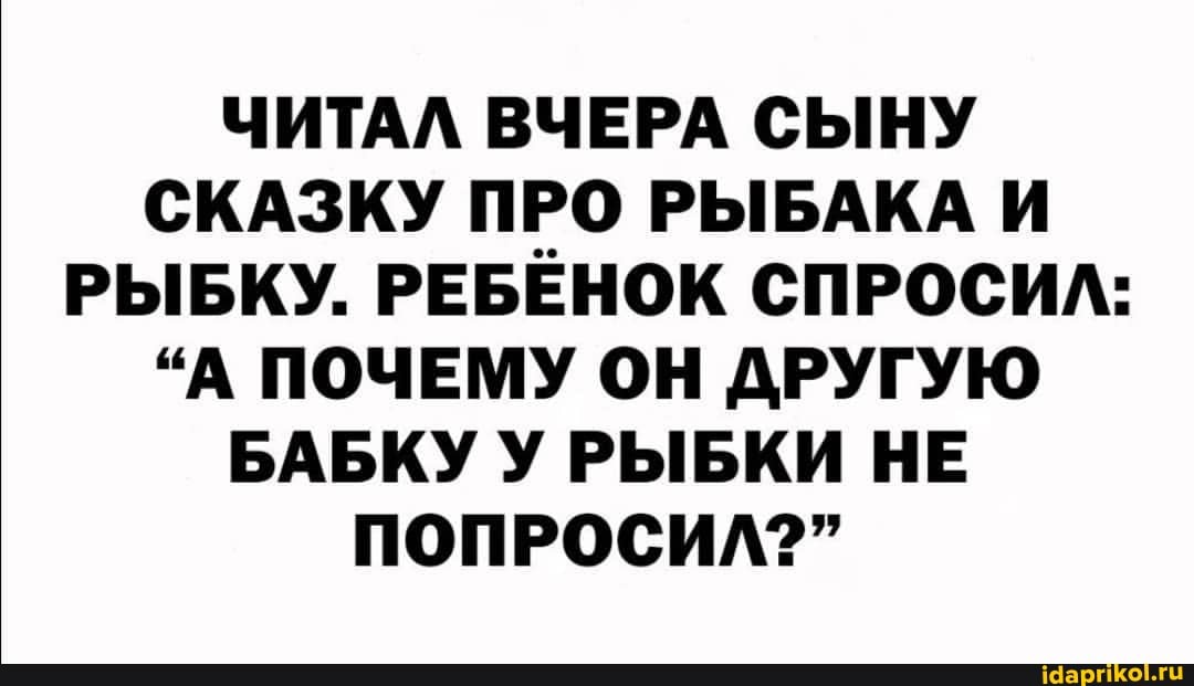 ЧИТАЛ ВЧЕРА СЫНУ СКАЗКУ ПРО РЫБАКА И РЫБКУ. РЕБЕНОК СПРОСИЛ:
"А ПОЧЕМУ ОН ДРУГУЮ БАБКУ У РЫБКИ НЕ ПОПРОСИЛ?"