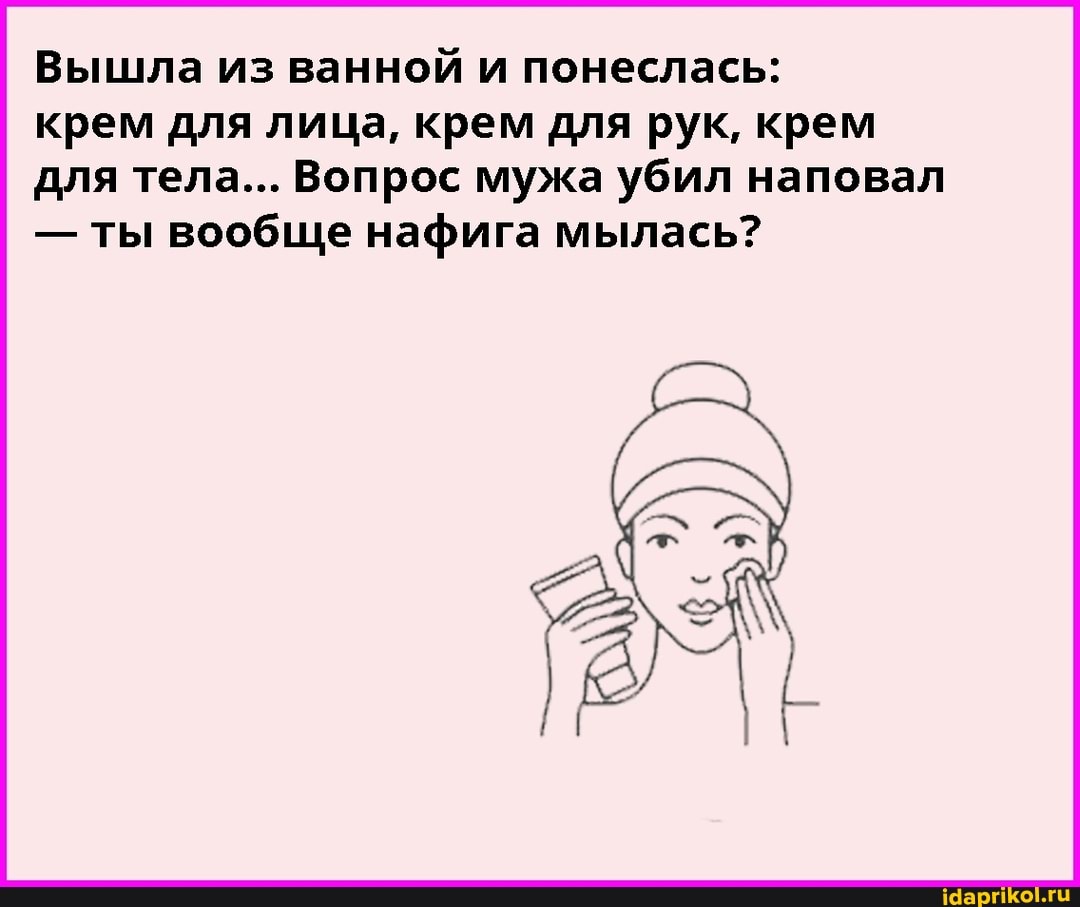 Вышла из ванной и понеслась:
крем для лица, крем для рук, крем для тела... Вопрос мужа убил наповал
- ты вообще нафига мылась?