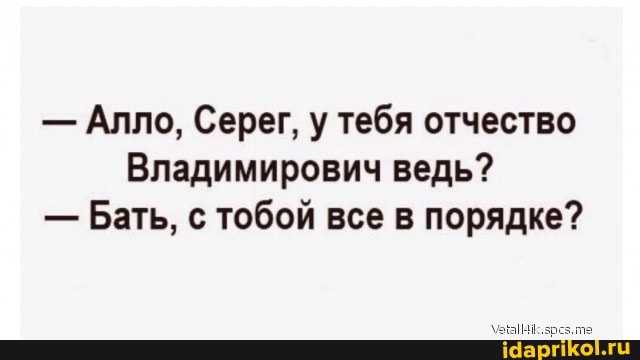 - Алло, Серег, у тебя отчество
Владимирович ведь?
- Бать, с тобой все в порядке?