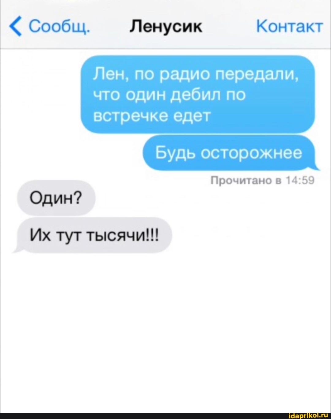 Сообщ. - Ленусик Контакт
Лен, по радио передали, что один дебил по встречке едет
Будь осторожнее
Прочитано в
Один?
Их тут тысячи!!!