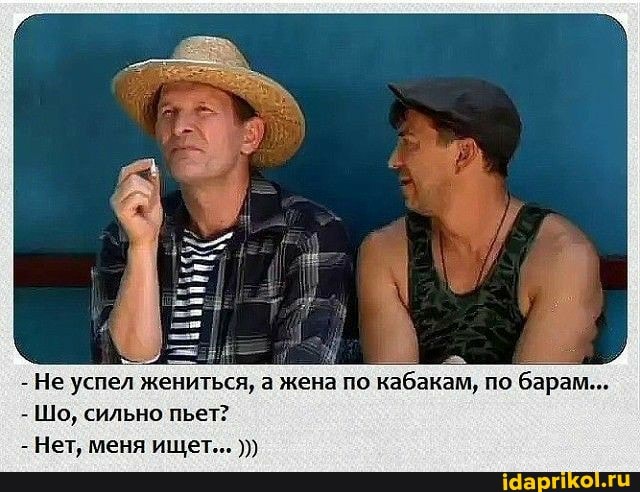 - Не успел жениться, а жена по кабакам, по барам...
- Шо, сильно пьет?
- Нет, меня ищет...