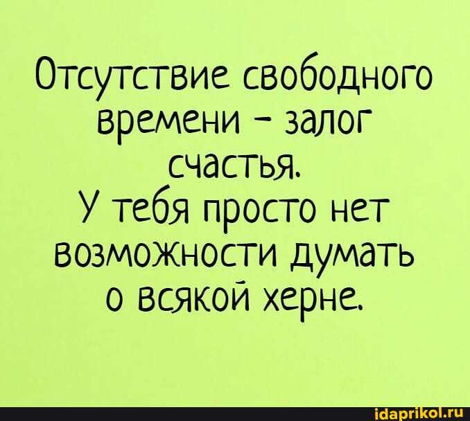 Отсутствие свободного времени - залог счастья.
У тебя просто нет возможности думать о всякой херне.