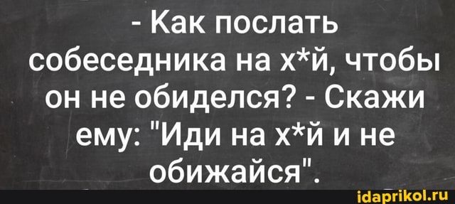 - Как послать собеседника на чтобы он не обиделся? - Скажи ему: "Иди на х*й и не обижайся".