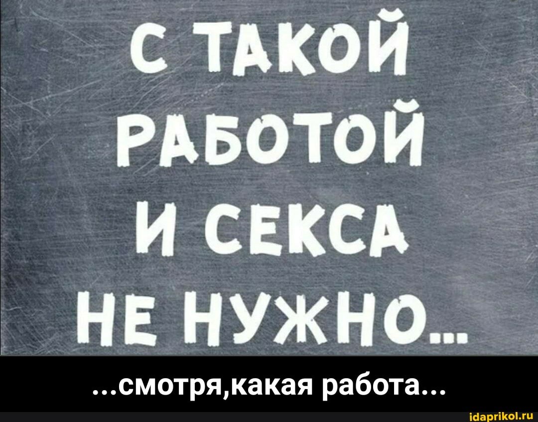 С ТАКОЙ РАБОТОЙ И СЕКСА НЕ НУЖНО...
...смотря, какая работа... - ...смотря,какая работа...