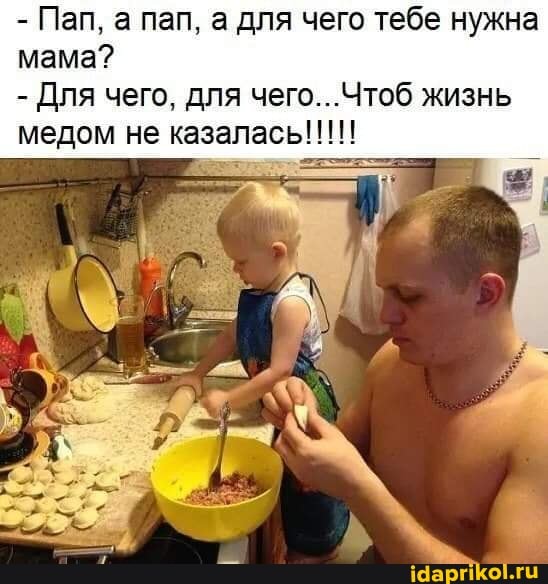 - Пап, а пап, а для чего тебе нужна мама?
- Для чего, для чего.. .Чтоб жизнь медом не казалась!!!!!