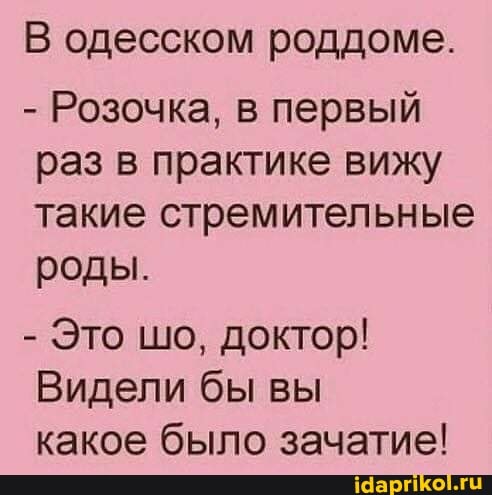 В одесском роддоме.
- Розочка, в первый раз в практике вижу такие стремительные роды.
- Это шо, доктор!
Видели бы вы
какое было зачатие!