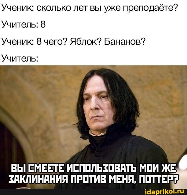 Ученик: сколько лет вы уже преподаёте?
Учитель: 8
Ученик: 8 чего? Яблок? Бананов?
Учитель:
ВЫ СМЕЕТЕ ИСПОЛЬЗОВАТЬ МОИ ЖЕ ЗАКЛИНАНИЯ ПРОТИВ МЕНЯ, ПОТТЕР