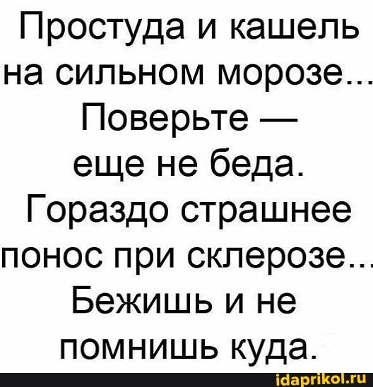 Простуда и кашель на сильном морозе...
Поверьте - еще не беда.
Гораздо страшнее понос при склерозе...
Бежишь и не помнишь