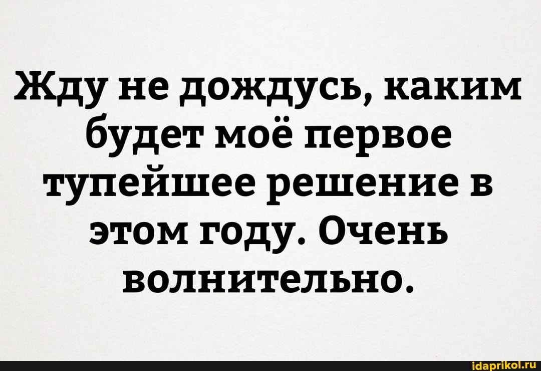 Жду не дождусь, каким будет моё первое тупеишее решение в этом году. Очень волнительно.