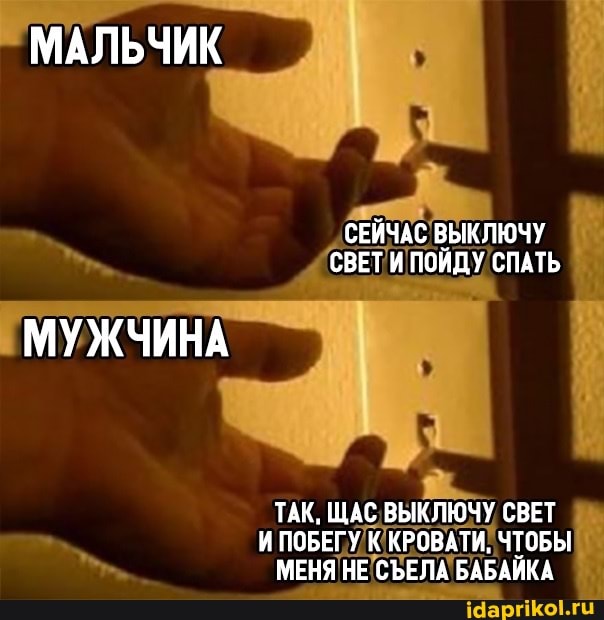 МАЛЬЧИК
СЕЙЧАС ВЫКЛЮЧУ СВЕТИ ПОЙДУ СПАТЬ
МУЖЧИНА
ТАК, ЩАС ВЫКЛЮЧУ СВЕТ И ПОБЕГУ К КРОВАТИ, ЧТОБЫ МЕНЯ НЕ СЪЕЛА БАБАЙКА