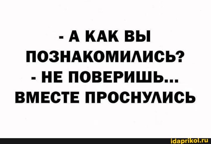 - АКАК ВЫ ПОЗНАКОМИЛИСЬ?
- НЕ ПОВЕРИШЬ...
ВМЕСТЕ ПРОСНУЛИСЬ