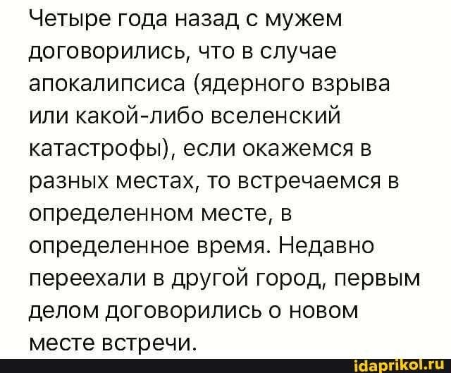 Четыре года назад с мужем договорились, что в случае апокалипсиса (ядерного взрыва или какой-либо вселенский катастрофы), если окажемся в разных местах, то встречаемся в определенном месте, в определенное время. Недавно переехали в другой город, первым делом договорились о новом
кл ^тА РАТАЗЕИА