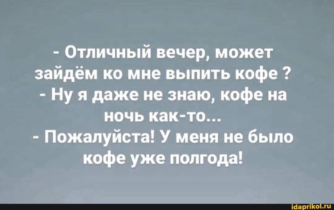 - Отличный вечер, может зайдём ко мне выпить кофе ?
- Нуя даже не знаю, кофе на ночь как-то...
- Пожалуйста! У меня не было кофе уже полгода!
