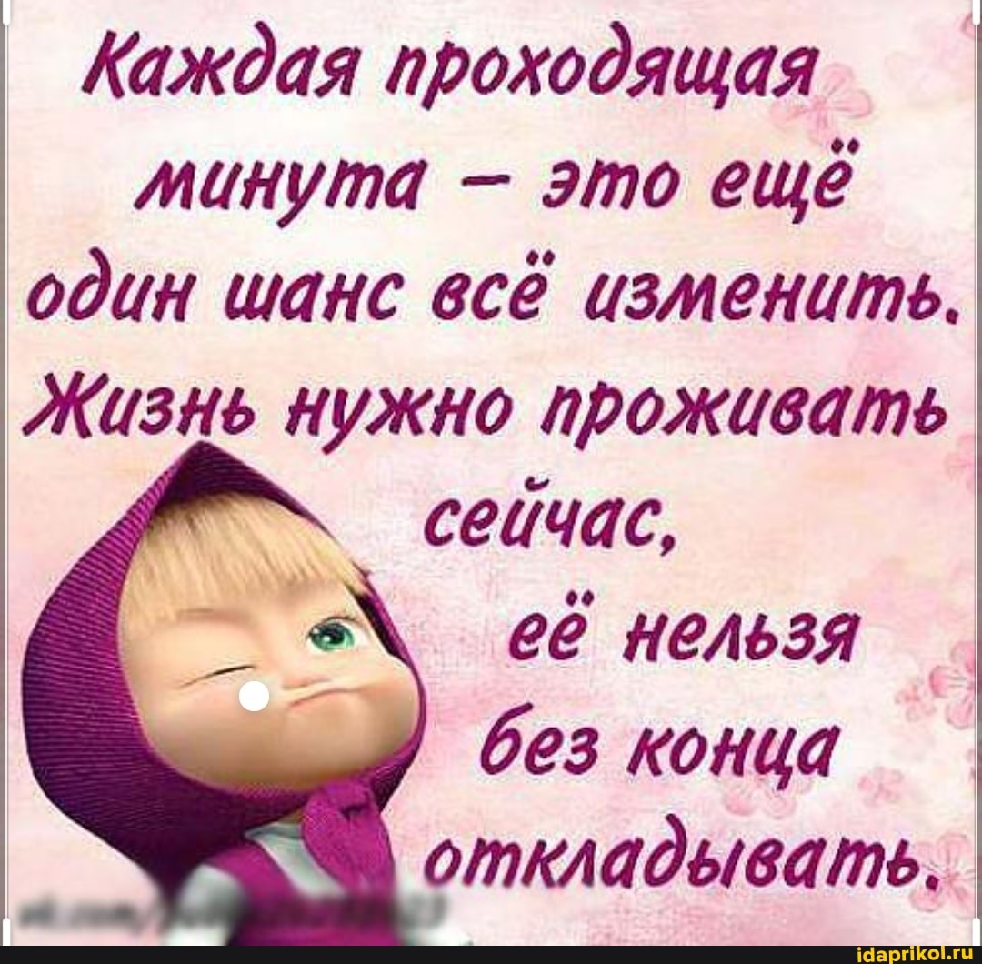 Каждая проходящая минута - это ещё один шанс всё изменить.
Жизнь нужно проживать
сейчас, её нельзя без конца откладывать.