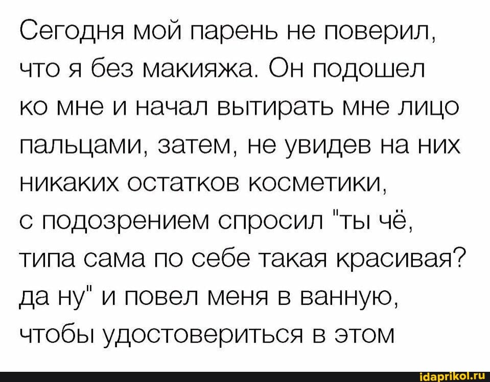Сегодня мой парень не поверил, что я без макияжа. Он подошел
ко мне и начал вытирать мне лицо пальцами, затем, не увидев на них никаких остатков косметики,
с подозрением спросил "ты чё, типа сама по себе такая красивая? да ну" и повел меня в ванную, чтобы удостовериться в этом