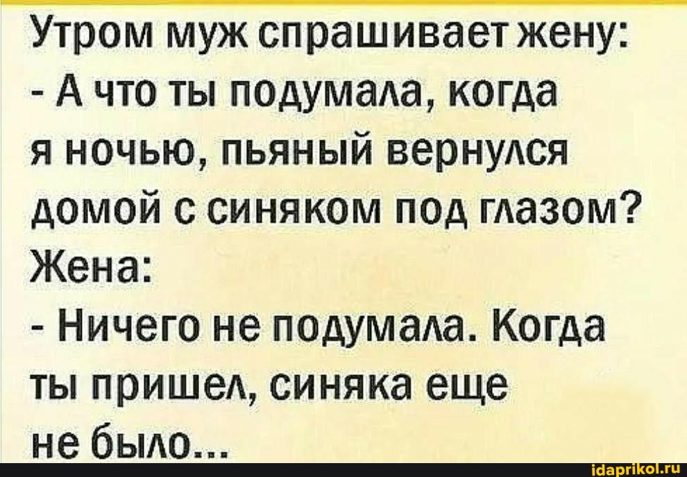 Утром муж спрашивает жену:
- А что ты подумала, когда
я ночью, пьяный вернулся домой с синяком под глазом?
Жена:
- Ничего не подумала. Когда ты пришел, синяка еще небыло...