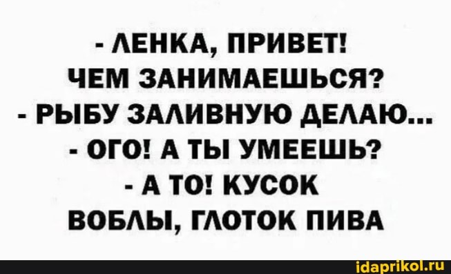 - ЛЕНКА, ПРИВЕТ!
ЧЕМ ЗАНИМАЕШЬСЯ?
- РЫБУ ЗАЛИВНУЮ ДЕЛАЮ...
- ОГО! А ТЫ УМЕЕШЬ?
- А ТО! КУСОК ВОБЛЫ, ГЛОТОК ПИВА