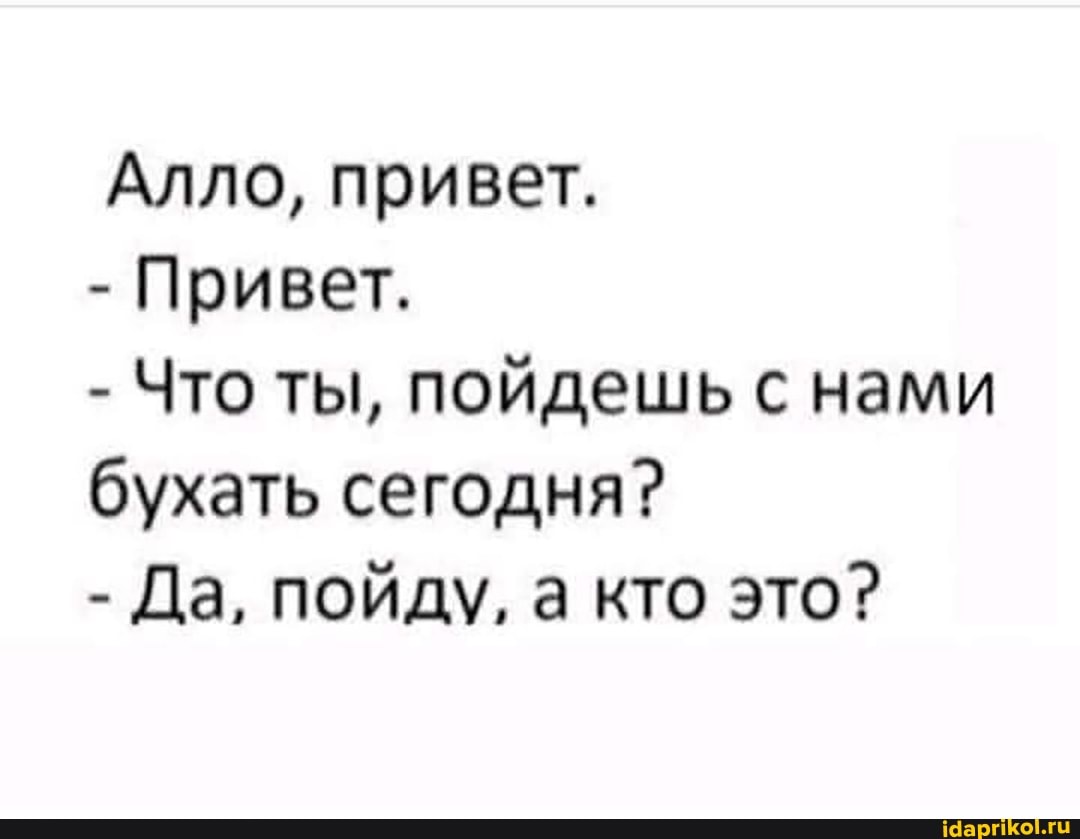 Алло, привет.
- Привет.
- Что ты, пойдешь с нами бухать сегодня?
- Да, пойду, а кто это?