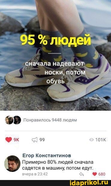 95 людей->.
сначала надевают носки, потом обувь
Понравилось 9448 людям
Егор Константинов
Примерно 80% людей сначала садятся в машину, потом едут.
вчера